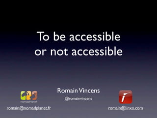 To be accessible
             or not accessible

                        Romain Vincens
                          @romainvincens

romain@nomadplanet.fr                      romain@linxo.com
 