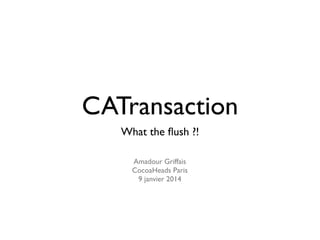 CATransaction
What the ﬂush ?!
Amadour Griffais
CocoaHeads Paris
9 janvier 2014

 