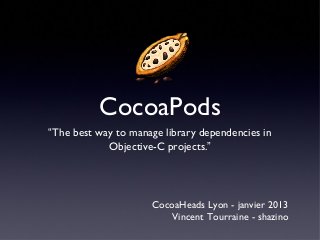 CocoaPods
“The best way to manage library dependencies in
            Objective-C projects.”




                     CocoaHeads Lyon - janvier 2013
                         Vincent Tourraine - shazino
 