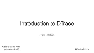 Introduction to DTrace
Frank Lefebvre
CocoaHeads Paris
November 2016 @franklefebvre
 