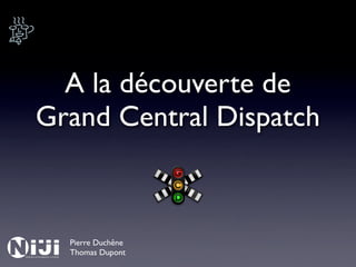 A la découverte de
Grand Central Dispatch



  Pierre Duchêne
  Thomas Dupont
 