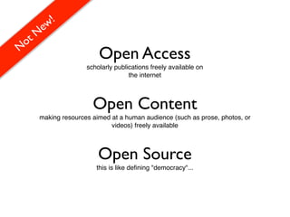 !
    ew
 otN
N
                       Open Access
                   scholarly publications freely available on
                                  the internet



                     Open Content
    making resources aimed at a human audience (such as prose, photos, or
                           videos) freely available



                       Open Source
                      this is like deﬁning "democracy"...
 