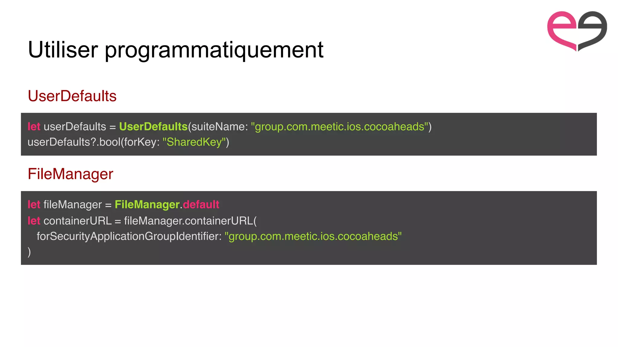 Utiliser programmatiquement
let userDefaults = UserDefaults(suiteName: "group.com.meetic.ios.cocoaheads")
userDefaults?.bool(forKey: "SharedKey")
UserDefaults
let fileManager = FileManager.default
let containerURL = fileManager.containerURL(
forSecurityApplicationGroupIdentifier: "group.com.meetic.ios.cocoaheads"
)
FileManager
 