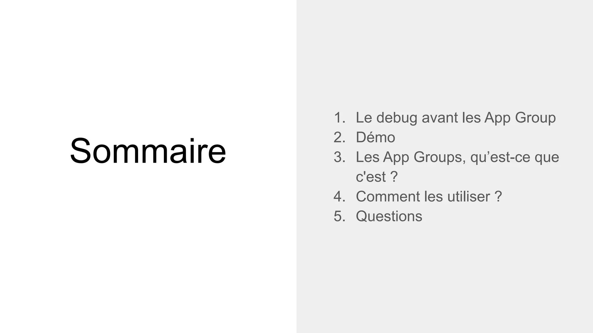 Sommaire
1. Le debug avant les App Group
2. Démo
3. Les App Groups, qu’est-ce que
c'est ?
4. Comment les utiliser ?
5. Questions
 