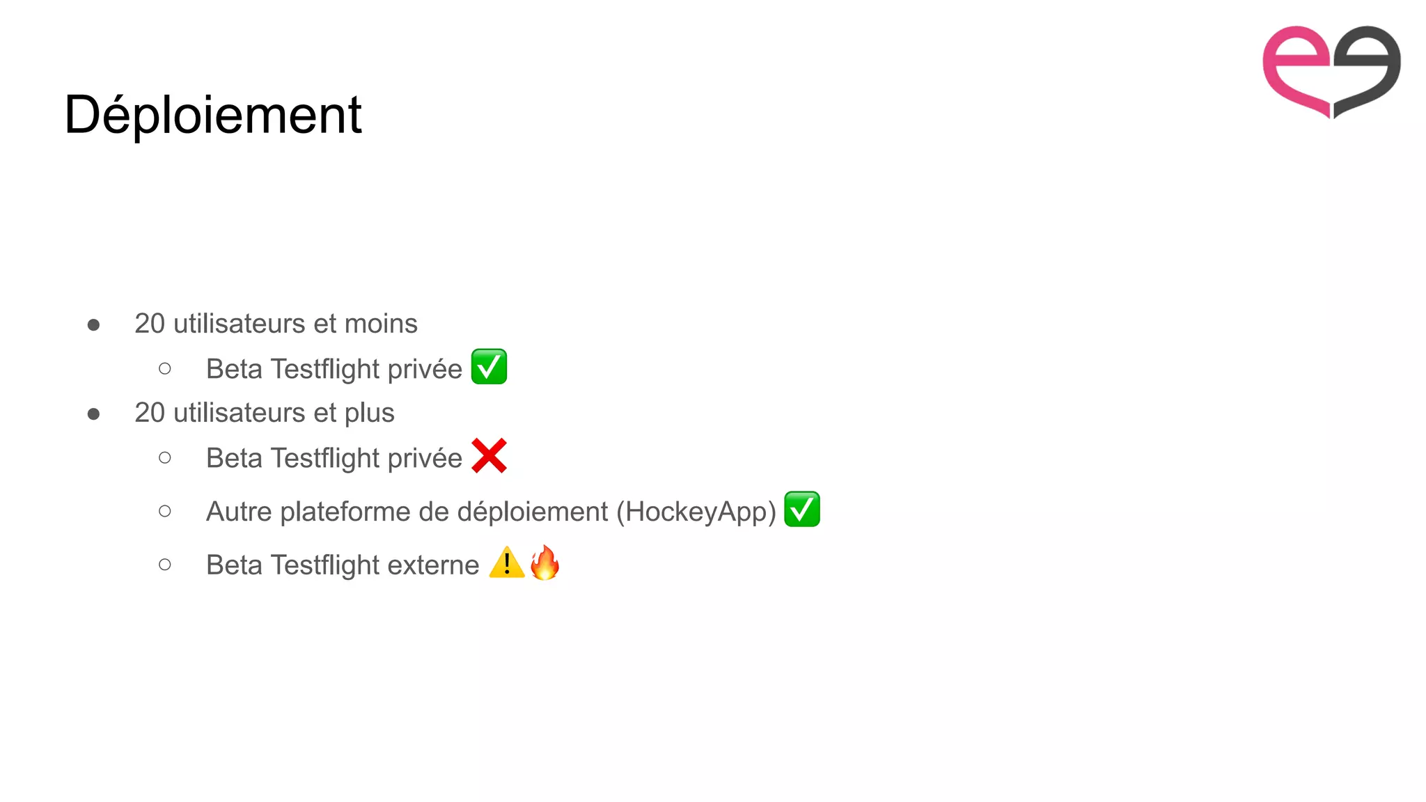 Déploiement
● 20 utilisateurs et moins
○ Beta Testflight privée ✅
● 20 utilisateurs et plus
○ Beta Testflight privée ❌
○ Autre plateforme de déploiement (HockeyApp) ✅
○ Beta Testflight externe ⚠ 🔥
 