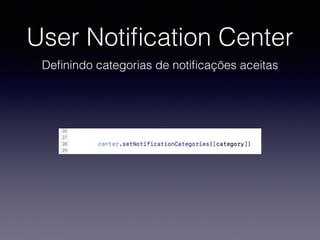 User Notiﬁcation Center
Deﬁnindo categorias de notiﬁcações aceitas
 