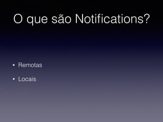 O que são Notiﬁcations?
• Remotas
• Locais
 