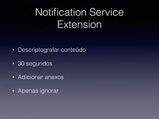Notiﬁcation Service
Extension
• Descriptografar conteúdo
• 30 segundos
• Adicionar anexos
• Apenas ignorar
 