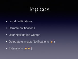 Tópicos
• Local notiﬁcations
• Remote notiﬁcations
• User Notiﬁcation Center
• Delegate e in-app Notiﬁcations ( )
• Extensions ( )
 