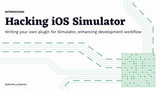 Hacking iOS Simulator
Writing your own plugin for Simulator, enhancing development workﬂow
INTRODUCING
@ahmed_sulajman
 