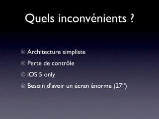 Quels inconvénients ?

☹ Architecture simpliste
☹ Perte de contrôle
☹ iOS 5 only
☹ Besoin d’avoir un écran énorme (27”)
 