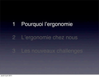 1"" Pourquoi lʼergonomie

                    2"" Lʼergonomie chez nous

                    3"" Les nouveaux challenges



jeudi 9 juin 2011
 