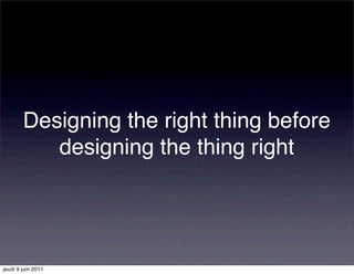 Designing the right thing before
           designing the thing right




jeudi 9 juin 2011
 