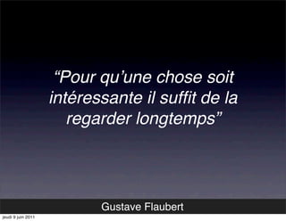 “Pour quʼune chose soit
                    intéressante il sufﬁt de la
                       regarder longtemps”




                           Gustave Flaubert
jeudi 9 juin 2011
 