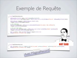 - (void)logAllRennesSessions
{
}
NSArray* array = [Session findByAttribute:@"city.name" withValue:@"Rennes" andOrderBy:@"date" ascending:NO];
NSLog(@"Sessions in Rennes: %@", array);
- (void)logAllRennesSessions
{
}
NSManagedObjectContext *moc = [self managedObjectContext];
NSEntityDescription *entityDescription = [NSEntityDescription entityForName:@"Session" inManagedObjectContext:moc];
NSFetchRequest *request = [[NSFetchRequest alloc] init];
[request setEntity:entityDescription];
// Set predicate
NSPredicate *predicate = [NSPredicate predicateWithFormat:@"city.name == %@", @"Rennes"];
[request setPredicate:predicate];
// Set sort descriptor
NSSortDescriptor *sortDescriptor = [[NSSortDescriptor alloc] initWithKey:@"date" ascending:NO];
[request setSortDescriptors:@[sortDescriptor]];
NSArray *array = [moc executeFetchRequest:request error:nil];
NSLog(@"Sessions in Rennes: %@", array);
Exemple de Requête
NSManagedObjectContext *moc = [self managedObjectContext];
NSEntityDescription *entityDescription = [NSEntityDescription entityForName:@"Session" inManagedObjectContext:moc];
Avec MagicalRecord
// Set sort descriptor
NSSortDescriptor *sortDescriptor = [[NSSortDescriptor alloc] initWithKey:@"date" ascending:NO];
[request setSortDescriptors:@[sortDescriptor]];
// Set predicate
NSPredicate *predicate = [NSPredicate predicateWithFormat:@"city.name == %@", @"Rennes"];
[request setPredicate:predicate];
[Session andOrderBy:@"date" ascending:NO];ByAttribute:@"city.name" withValue:@"Rennes"NSArray* array =
NSLog(@"Sessions in Rennes: %@", array);
NSArray *array = [moc executeFetchRequest:request error:nil];
NSLog(@"Sessions in Rennes: %@", array);
find
NSFetchRequest *request = [[NSFetchRequest alloc] init];
[request setEntity:entityDescription];
 