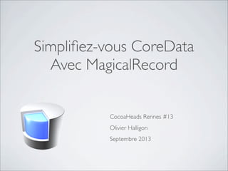 Simpliﬁez-vous CoreData
Avec MagicalRecord
CocoaHeads Rennes #13
Olivier Halligon
Septembre 2013
 