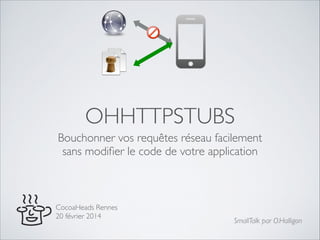 OHHTTPSTUBS
Bouchonner vos requêtes réseau facilement!
sans modiﬁer le code de votre application

CocoaHeads Rennes!
20 février 2014

SmallTalk par O.Halligon

 