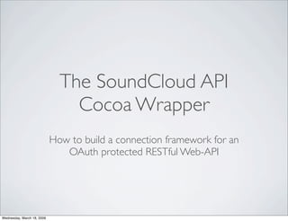The SoundCloud API
                                Cocoa Wrapper
                            How to build a connection framework for an
                               OAuth protected RESTful Web-API




Wednesday, March 18, 2009
 