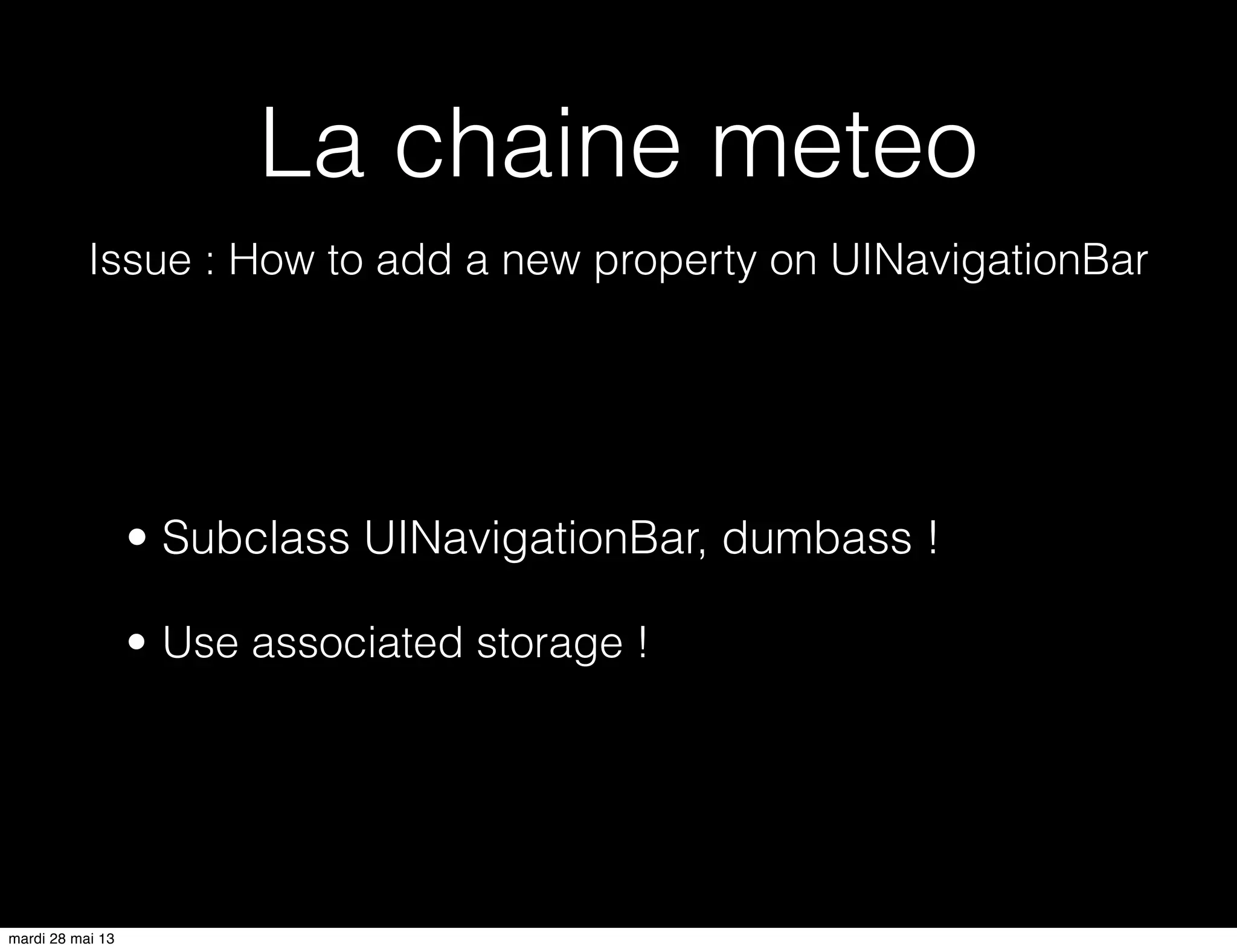 La chaine meteo
Issue : How to add a new property on UINavigationBar
• Subclass UINavigationBar, dumbass !
• Use associated storage !
mardi 28 mai 13
 