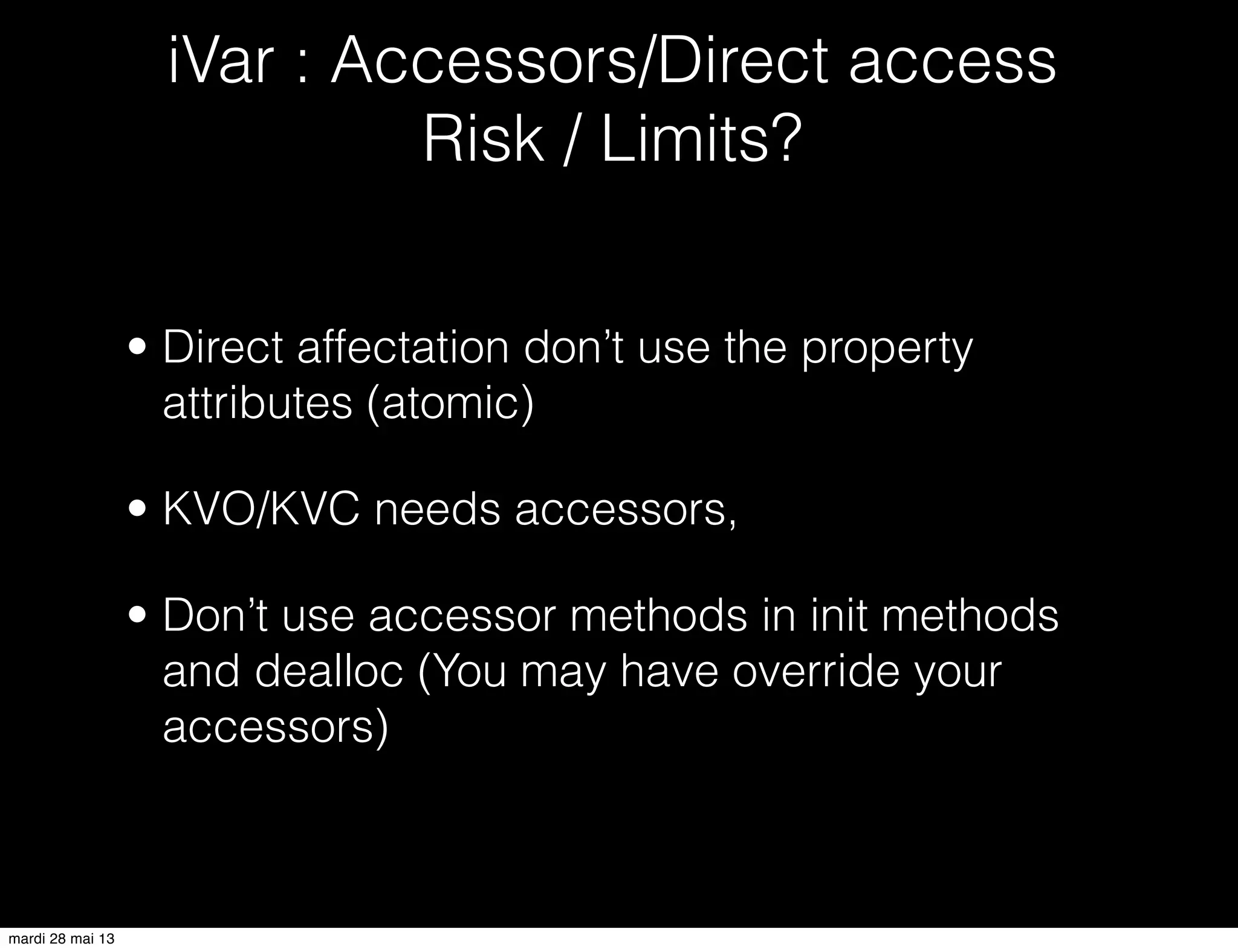 • Direct affectation don’t use the property
attributes (atomic)
• KVO/KVC needs accessors,
• Don’t use accessor methods in init methods
and dealloc (You may have override your
accessors)
iVar : Accessors/Direct access
Risk / Limits?
mardi 28 mai 13
 
