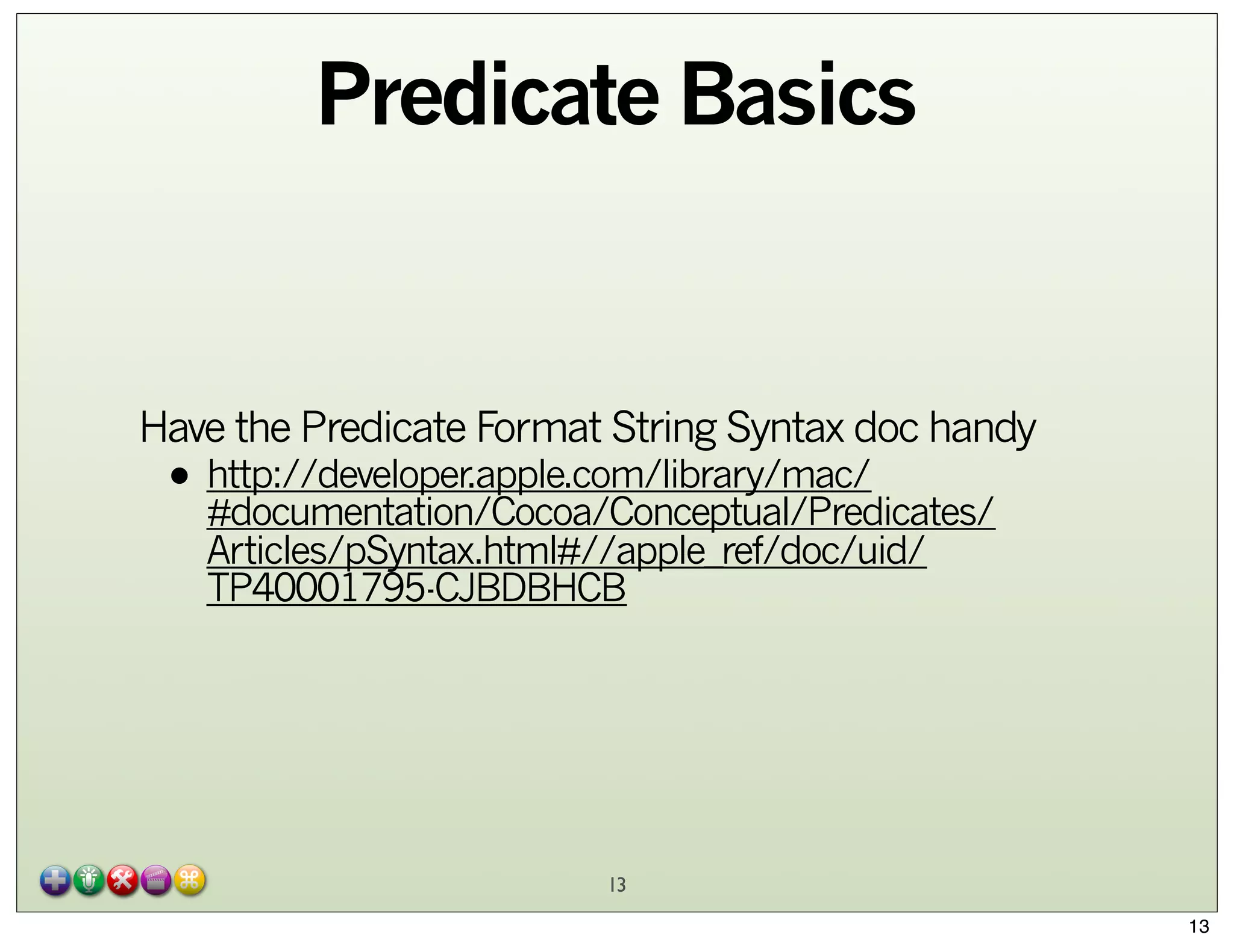 Predicate Basics

Have the Predicate Format String Syntax doc handy

• http://developer.apple.com/library/mac/
#documentation/Cocoa/Conceptual/Predicates/
Articles/pSyntax.html#//apple_ref/doc/uid/
TP40001795-CJBDBHCB

13
13

 