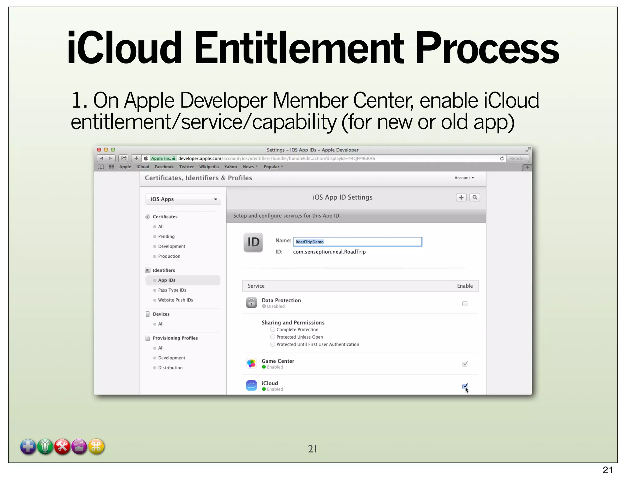 iCloud Entitlement Process
1. On Apple Developer Member Center, enable iCloud
entitlement/service/capability (for new or old app)

21
21

 
