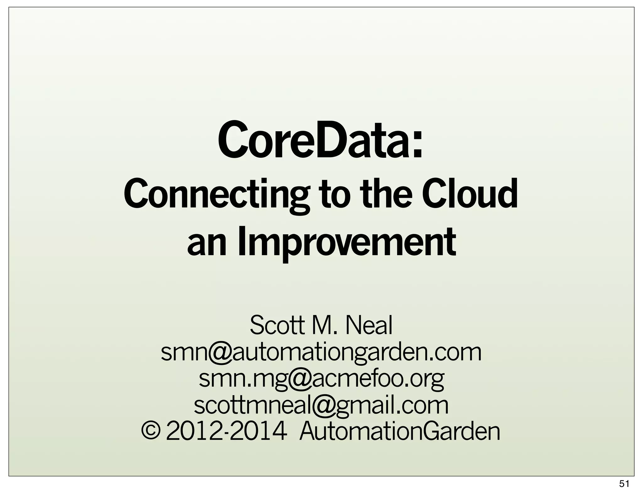 CoreData:
Connecting to the Cloud
an Improvement
Scott M. Neal
smn@automationgarden.com
smn.mg@acmefoo.org
scottmneal@gmail.com
© 2012-2014 AutomationGarden
51

 