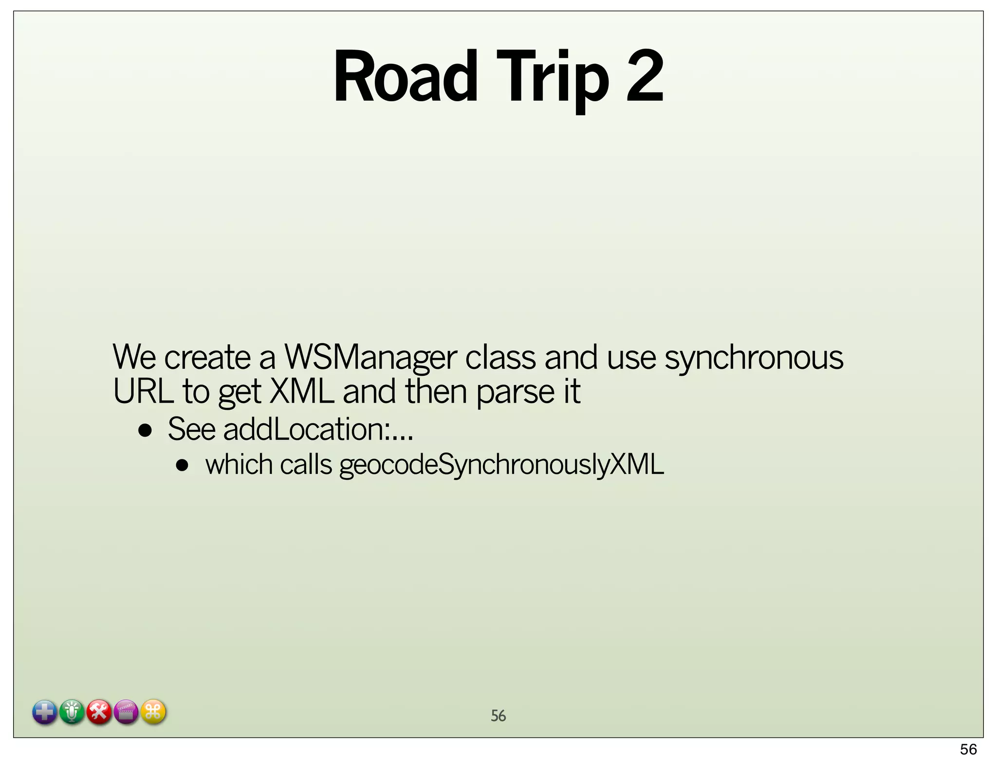 Road Trip 2

We create a WSManager class and use synchronous
URL to get XML and then parse it

• See addLocation:...
which calls geocodeSynchronouslyXML
•

56
56

 