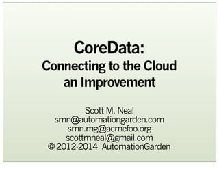 CoreData:
Connecting to the Cloud
an Improvement
Scott M. Neal
smn@automationgarden.com
smn.mg@acmefoo.org
scottmneal@gmail.com
© 2012-2014 AutomationGarden
1

 