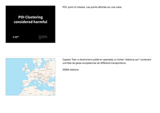 POI: point of interest. Les points aﬃchés sur une carte.
Captain Train a récemment publié en opendata un ﬁchier “stations.csv” contenant
une liste de gares européennes de diﬀérents transporteurs.

20000 stations.
 