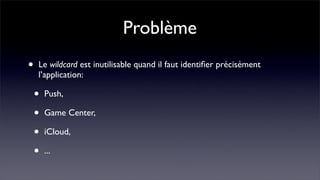 Problème
•   Le wildcard est inutilisable quand il faut identiﬁer précisément
    l’application:

    •   Push,

    •   Game Center,

    •   iCloud,

    •   ...
 