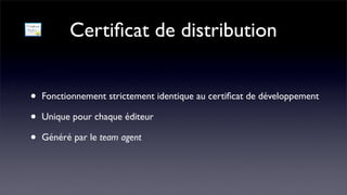 Certiﬁcat de distribution


•   Fonctionnement strictement identique au certiﬁcat de développement

•   Unique pour chaque éditeur

•   Généré par le team agent
 