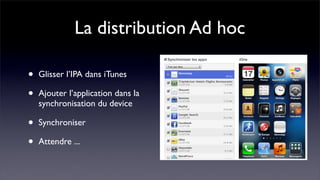 La distribution Ad hoc

•   Glisser l’IPA dans iTunes

•   Ajouter l’application dans la
    synchronisation du device

•   Synchroniser

•   Attendre ...
 