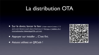La distribution OTA


•   Sur le device, lancer le lien: itms-services://?
    action=download-manifest&url=http://webd.fr/
    cocoaheads/demoAppOTA.plist


•   Appuyer sur installer ... C’est ﬁni.

•   Astuce: utilisez un QRCode !
 