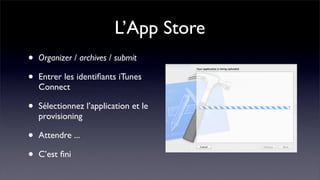 L’App Store
•   Organizer / archives / submit

•   Entrer les identiﬁants iTunes
    Connect

•   Sélectionnez l’application et le
    provisioning

•   Attendre ...

•   C’est ﬁni
 