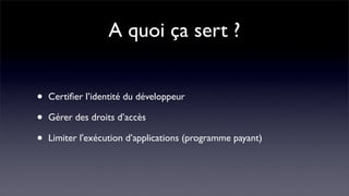 A quoi ça sert ?


•   Certiﬁer l’identité du développeur

•   Gérer des droits d’accès

•   Limiter l'exécution d’applications (programme payant)
 