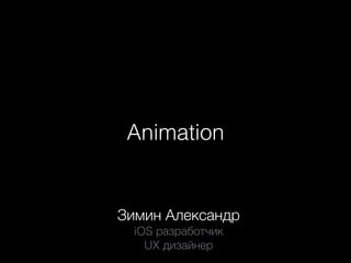 Animation
Зимин Александр
iOS разработчик
UX дизайнер
 
