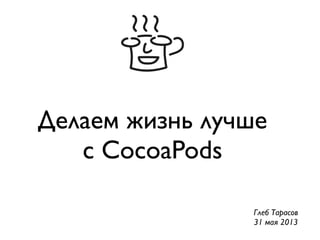 Делаем жизнь лучше
с CocoaPods
Глеб Тарасов
31 мая 2013
 