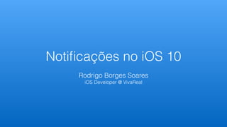 Notiﬁcações no iOS 10
Rodrigo Borges Soares
iOS Developer @ VivaReal
 