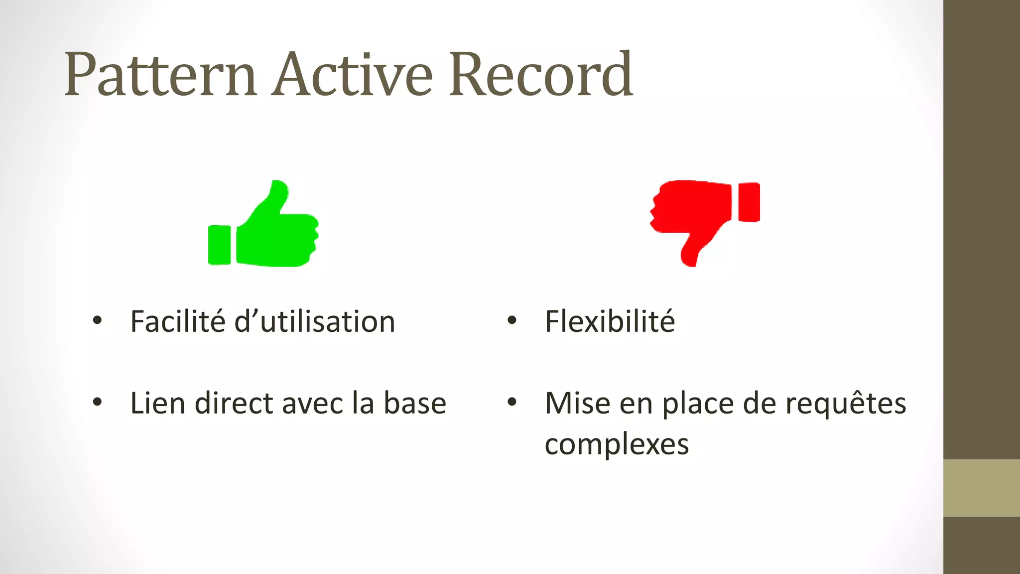 Pattern Active Record
• Facilité d’utilisation
• Lien direct avec la base
• Flexibilité
• Mise en place de requêtes
complexes
 
