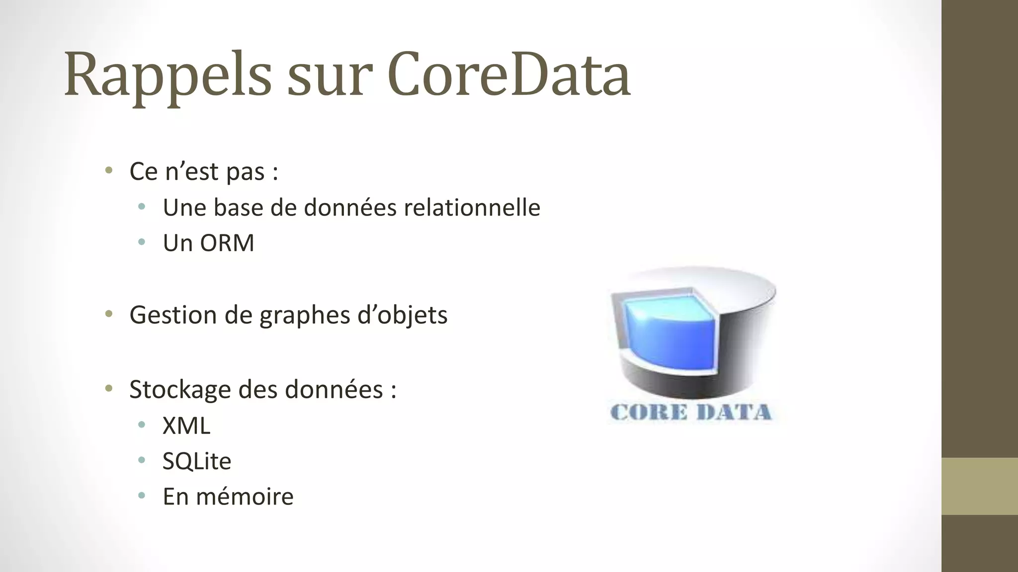 Rappels sur CoreData
• Ce n’est pas :
• Une base de données relationnelle
• Un ORM
• Gestion de graphes d’objets
• Stockage des données :
• XML
• SQLite
• En mémoire
 