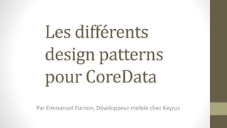 Les différents
design patterns
pour CoreData
Par Emmanuel Furnon, Développeur mobile chez Keyrus
 