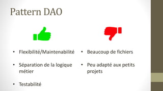 Pattern DAO
• Flexibilité/Maintenabilité
• Séparation de la logique
métier
• Testabilité
• Beaucoup de fichiers
• Peu adapté aux petits
projets
 