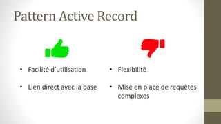 Pattern Active Record
• Facilité d’utilisation
• Lien direct avec la base
• Flexibilité
• Mise en place de requêtes
complexes
 