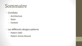 Sommaire
• CoreData
• Architecture
• Stack
• Context
• Les différents designs patterns
• Pattern DAO
• Pattern Active Record
 