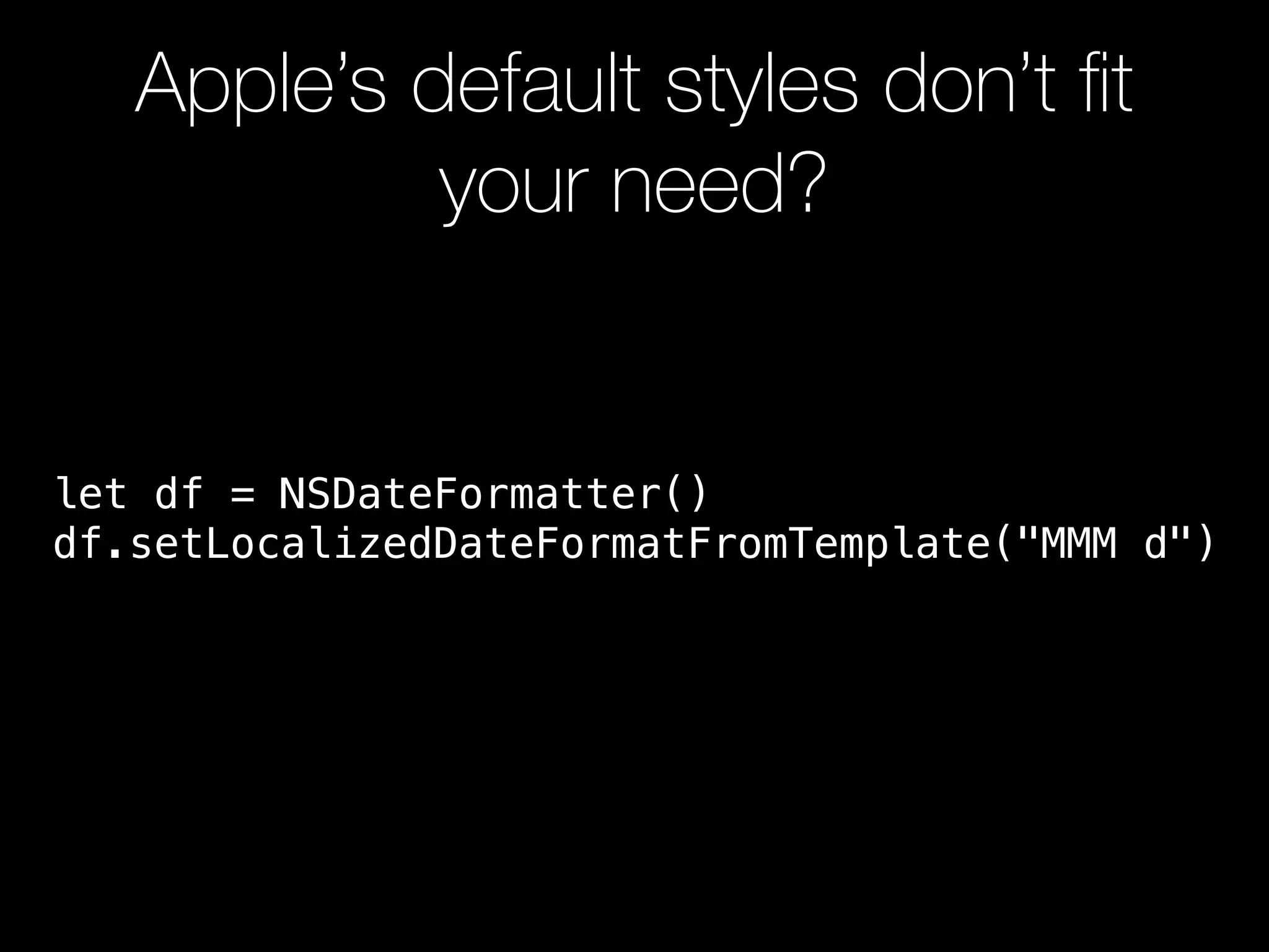 Apple’s default styles don’t ﬁt
your need?
let df = NSDateFormatter()
df.setLocalizedDateFormatFromTemplate("MMM d")
 