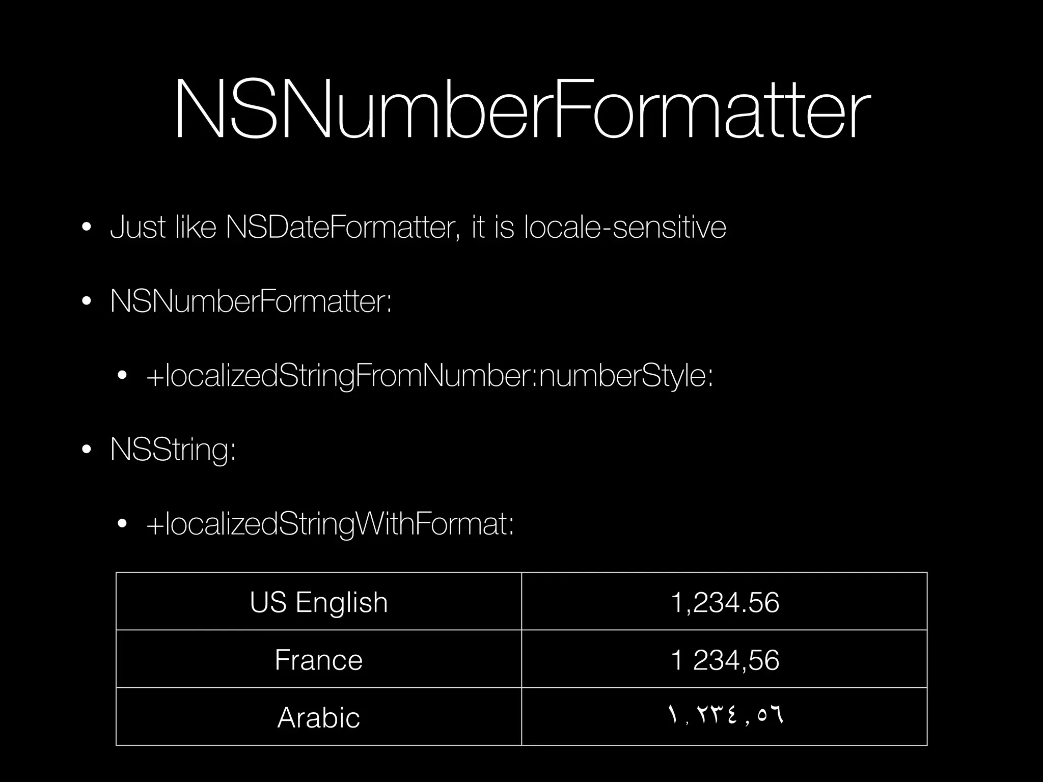 NSNumberFormatter
• Just like NSDateFormatter, it is locale-sensitive
• NSNumberFormatter:
• +localizedStringFromNumber:numberStyle:
• NSString:
• +localizedStringWithFormat:
US English 1,234.56
France 1 234,56
Arabic ١٬٢٣٤٫٥٦
 