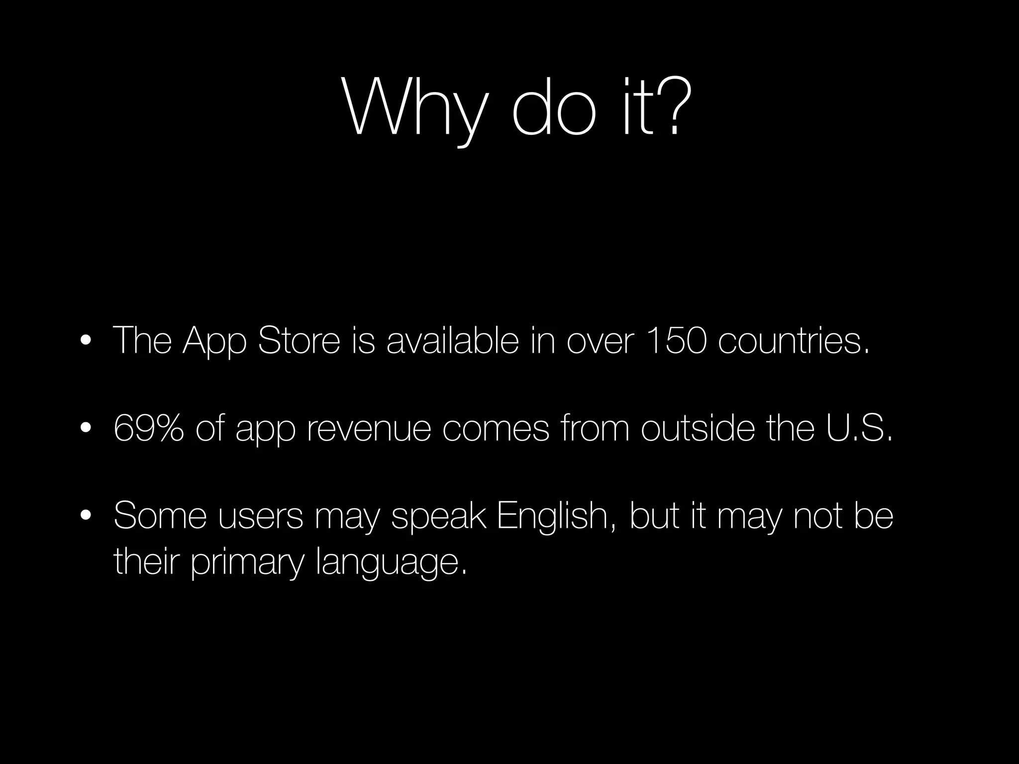 Why do it?
• The App Store is available in over 150 countries.
• 69% of app revenue comes from outside the U.S.
• Some users may speak English, but it may not be
their primary language.
 