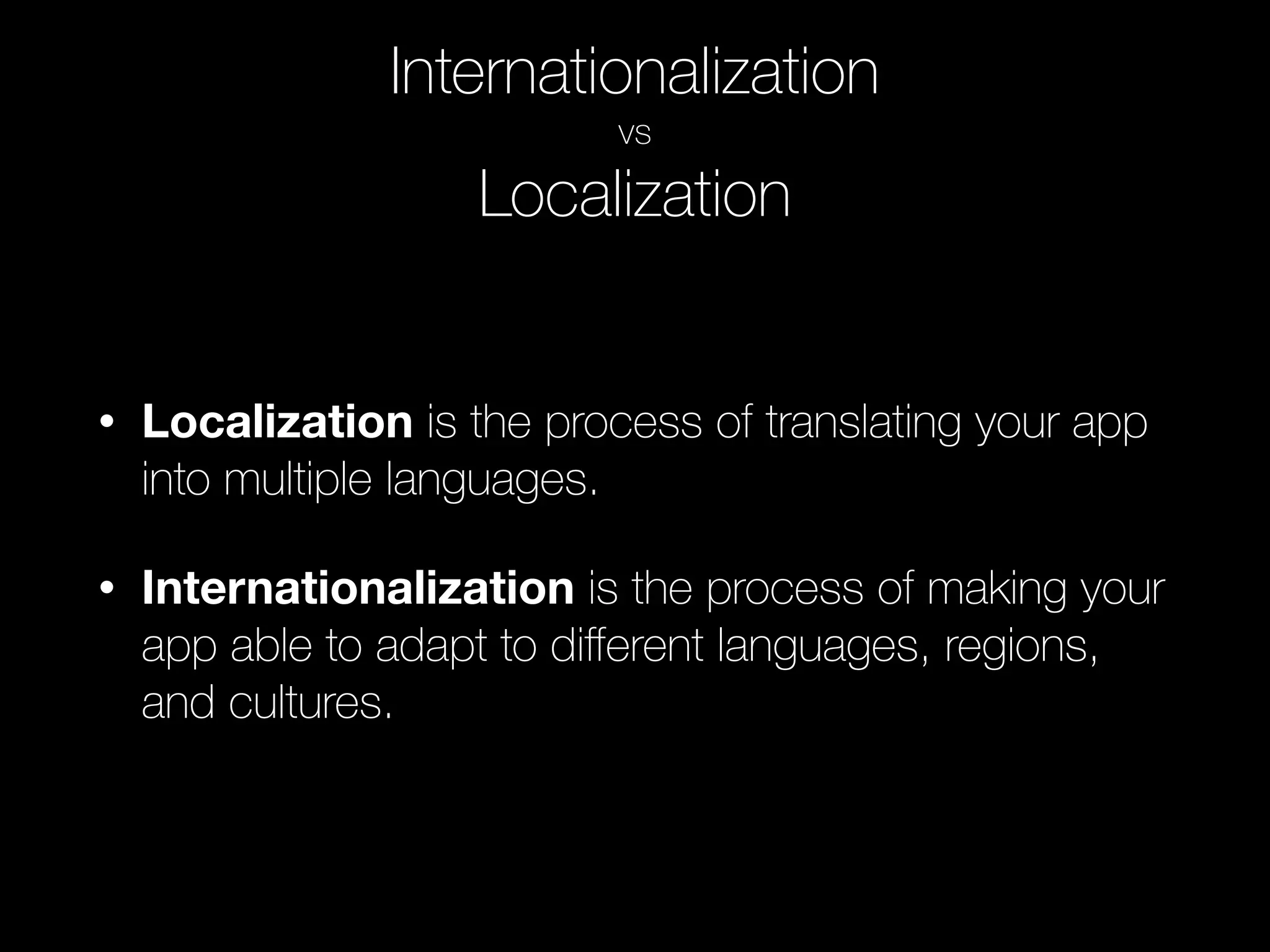 Internationalization
vs
Localization
• Localization is the process of translating your app
into multiple languages.
• Internationalization is the process of making your
app able to adapt to diﬀerent languages, regions,
and cultures.
 