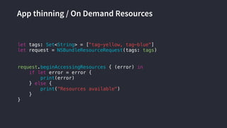 App thinning / On Demand Resources
let tags: Set<String> = ["tag-yellow, tag-blue"]
let request = NSBundleResourceRequest(tags: tags)
request.beginAccessingResources { (error) in
if let error = error {
print(error)
} else {
print("Resources available")
}
}
 